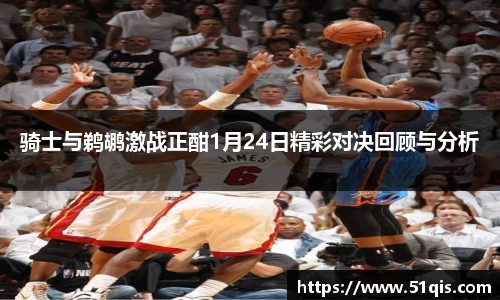 骑士与鹈鹕激战正酣1月24日精彩对决回顾与分析
